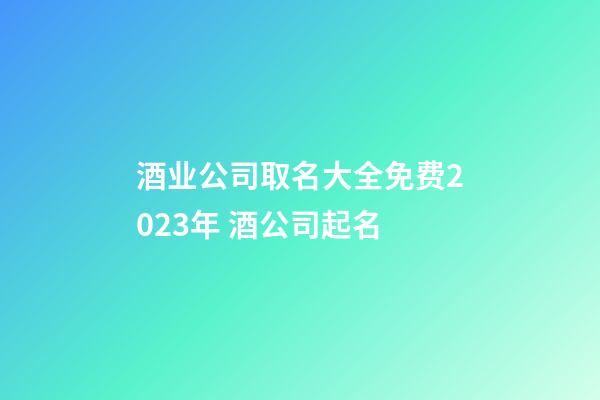酒业公司取名大全免费2023年 酒公司起名-第1张-公司起名-玄机派